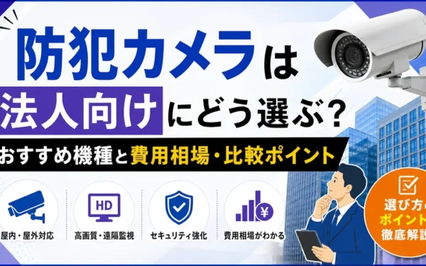 防犯カメラは法人向けにどう選ぶ？おすすめ機種と費用相場・比較ポイント