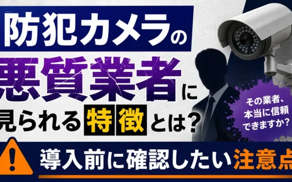 防犯カメラの悪質業者に見られる特徴とは？導入前に確認したい注意点