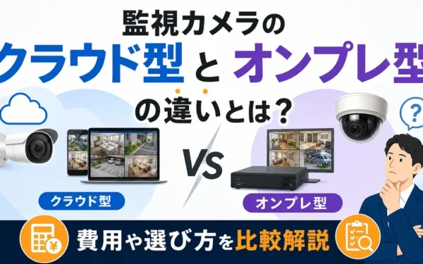 監視カメラのクラウド型とオンプレ型の違いとは？費用や選び方を比較解説