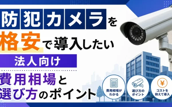 防犯カメラを格安で導入したい法人向け｜費用相場と選び方のポイント