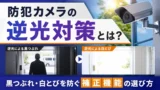 防犯カメラの逆光対策とは？黒つぶれ・白とびを防ぐ補正機能の選び方
