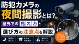 防犯カメラの夜間撮影とは？屋外での見え方と選び方の注意点を解説